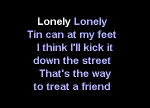 Lonely Lonely
Tin can at my feet
I think I'll kick it

down the street
That's the way
to treat a friend