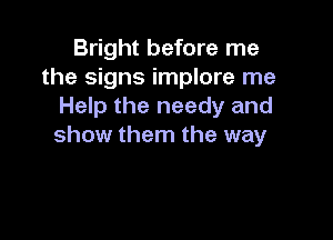 Bright before me
the signs implore me
Help the needy and

show them the way