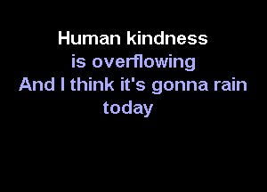 Human kindness
is overflowing
And I think it's gonna rain

today