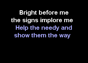 Bright before me
the signs implore me
Help the needy and

show them the way