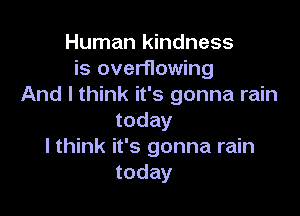 Human kindness
is overflowing
And I think it's gonna rain

today
I think it's gonna rain
today