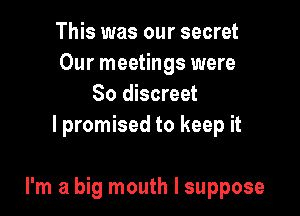 This was our secret
Our meetings were
80 discreet
lpromised to keep it

I'm a big mouth I suppose