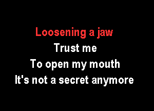 Loosening a jaw
Trust me

To open my mouth
It's not a secret anymore