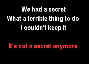 We had a secret
What a terrible thing to do
I couldn't keep it

It's not a secret anymore