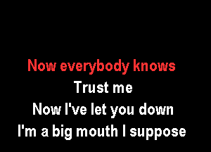 Now everybody knows

Trust me
Now I've let you down
I'm a big mouth I suppose
