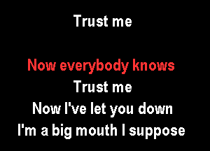 Trust me

Now everybody knows

Trust me
Now I've let you down
I'm a big mouth I suppose