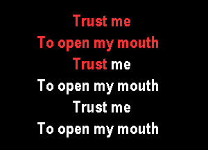 Trust me
To open my mouth
Trust me

To open my mouth
Trust me
To open my mouth