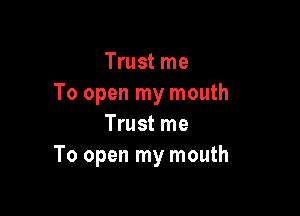 Trust me
To open my mouth

Trust me
To open my mouth