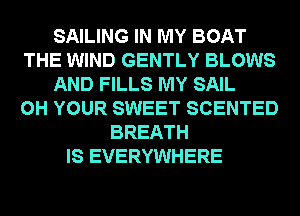 SAILING IN MY BOAT
THE WIND GENTLY BLOWS
AND FILLS MY SAIL
0H YOUR SWEET SCENTED
BREATH
IS EVERYWHERE