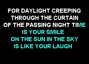 FOR DAYLIGHT CREEPING
THROUGH THE CURTAIN
OF THE PASSING NIGHT TIME
IS YOUR SMILE
0H THE SUN IN THE SKY

IS LIKE YOUR LAUGH