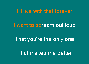I'll live with that forever

I want to scream out loud

That you're the only one

That makes me better