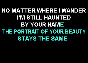 NO MATTER WHERE I WANDER
I'M STILL HAUNTED
BY YOUR NAME
THE PORTRAIT OF YOUR BEAUTY
STAYS THE SAME