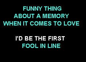 FUNNY THING
ABOUT A MEMORY
WHEN IT COMES TO LOVE

I'D BE THE FIRST
FOOL IN LINE
