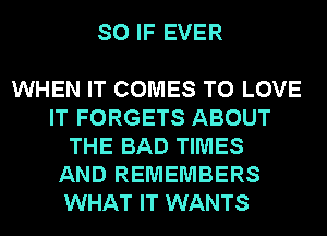 SO IF EVER

WHEN IT COMES TO LOVE
IT FORGETS ABOUT
THE BAD TIMES
AND REMEMBERS
WHAT IT WANTS