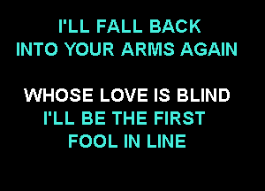 I'LL FALL BACK
INTO YOUR ARMS AGAIN

WHOSE LOVE IS BLIND
I'LL BE THE FIRST
FOOL IN LINE
