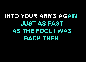 INTO YOUR ARMS AGAIN
JUST AS FAST
AS THE FOOL I WAS

BACK THEN