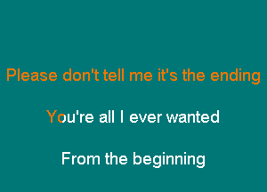 Please don't tell me it's the ending

You're all I everwanted

From the beginning