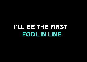 I'LL BE THE FIRST

FOOL IN LINE