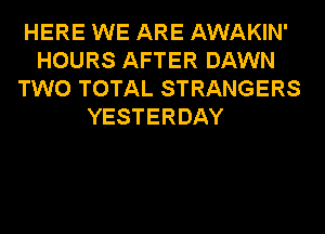 HERE WE ARE AWAKIN'
HOURS AFTER DAWN
TWO TOTAL STRANGERS
YESTERDAY