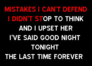 MISTAKES I CAN'T DEFEND
I DIDN'T STOP TO THINK
AND I UPSET HER
I'VE SAID GOOD NIGHT
TONIGHT
THE LAST TIME FOREVER