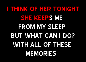 I THINK OF HER TONIGHT
SHE KEEPS ME
FROM MY SLEEP
BUT WHAT CAN I DO?
WITH ALL OF THESE
MEMORIES