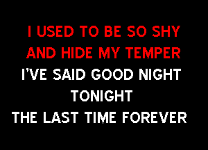 I USED TO BE SO SHY

AND HIDE MY TEMPER

I'VE SAID GOOD NIGHT
TONIGHT

THE LAST TIME FOREVER
