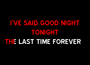 I'VE SAID GOOD NIGHT
TONIGHT

THE LAST TIME FOREVER
