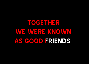 TOGETHER
WE WERE KNOWN

AS GOOD FRIENDS