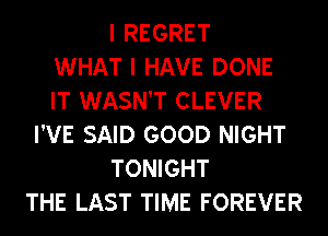 I REGRET
WHAT I HAVE DONE
IT WASN'T CLEVER
I'VE SAID GOOD NIGHT
TONIGHT
THE LAST TIME FOREVER