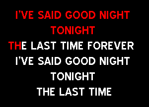 I'VE SAID GOOD NIGHT
TONIGHT
THE LAST TIME FOREVER
I'VE SAID GOOD NIGHT
TONIGHT
THE LAST TIME