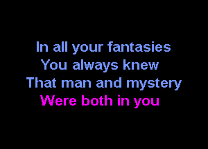 In all your fantasies
You always knew

That man and mystery
Were both in you