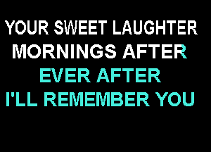 YOUR SWEET LAUGHTER
MORNINGS AFTER
EVER AFTER
I'LL REMEMBER YOU