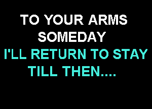 TO YOUR ARMS
SOMEDAY
I'LL RETURN TO STAY

TILL THEN....