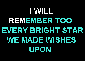 I WILL
REMEMBER TOO
EVERY BRIGHT STAR
WE MADE WISHES
UPON