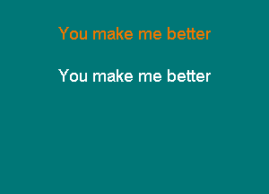 You make me better

You make me better