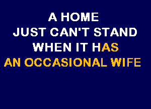 A HOME
JUST CAN'T STAND
WHEN IT HAS

AN OCCASIONAL WIFE