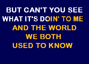 BUT CAN'T YOU SEE
WHAT IT'S DOIN' TO ME
AND THE WORLD
WE BOTH
USED TO KNOW