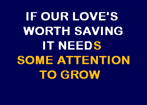 IF OUR LOVE'S
WORTH SAVING
IT NEEDS

SOME ATTENTION
TO GROW
