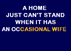 A HOME
JUST CAN'T STAND
WHEN IT HAS

AN OCCASIONAL WIFE