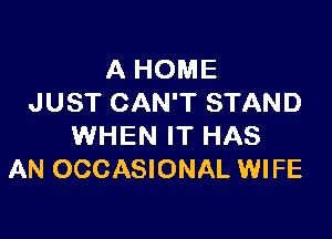 A HOME
JUST CAN'T STAND

WHEN IT HAS
AN OCCASIONAL WIFE