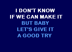 I DON'T KNOW
IF WE CAN MAKE IT
BUT BABY

LET'S GIVE IT
A GOOD TRY