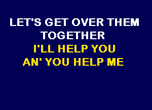 LET'S GET OVER TH EM
TOG ETH ER
I'LL HELP YOU
AN' YOU HELP ME