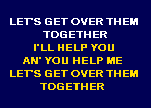 LET'S GET OVER TH EM
TOG ETH ER
I'LL HELP YOU
AN' YOU HELP ME
LET'S GET OVER TH EM
TOG ETH ER