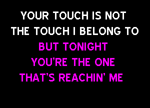 YOUR TOUCH IS NOT
THE TOUCH I BELONG TO
BUT TONIGHT
YOU'RE THE ONE

THAT'S REACHIN' ME