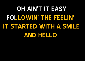 OH AIN'T IT EASY
FOLLOWIN' THE FEELIN'
IT STARTED WITH A SMILE
AND HELLO