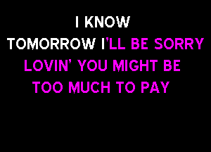 I KNOW
TOMORROW I'LL BE SORRY
LOVIN' YOU MIGHT BE

TOO MUCH TO PAY