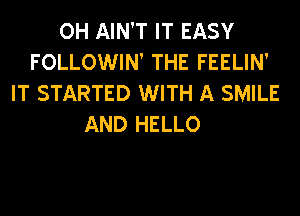 OH AIN'T IT EASY
FOLLOWIN' THE FEELIN'
IT STARTED WITH A SMILE
AND HELLO