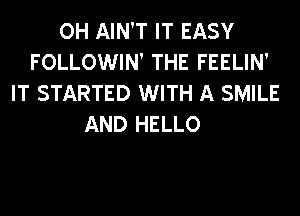 OH AIN'T IT EASY
FOLLOWIN' THE FEELIN'
IT STARTED WITH A SMILE
AND HELLO