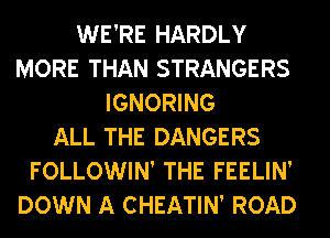 WE'RE HARDLY
MORE THAN STRANGERS
IGNORING
ALL THE DANGERS
FOLLOWIN' THE FEELIN'
DOWN A CHEATIN' ROAD