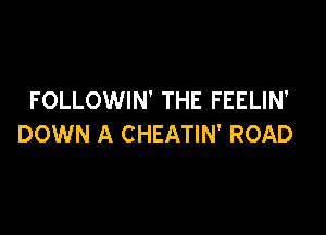 FOLLOWIN' THE FEELIN'

DOWN A CHEATIN' ROAD